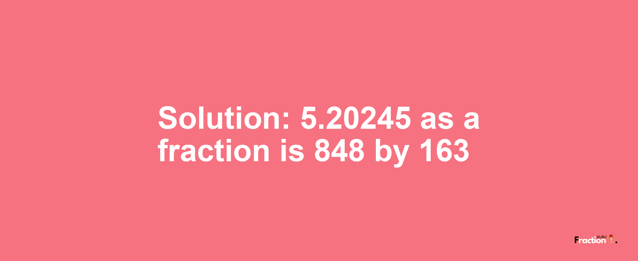 Solution:5.20245 as a fraction is 848/163